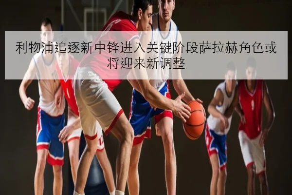 利物浦追逐新中锋进入关键阶段萨拉赫角色或将迎来新调整