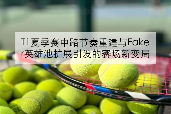 T1夏季赛中路节奏重建与Faker英雄池扩展引发的赛场新变局