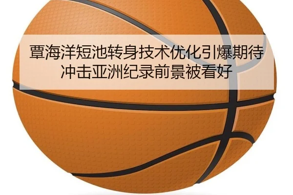 覃海洋短池转身技术优化引爆期待 冲击亚洲纪录前景被看好
